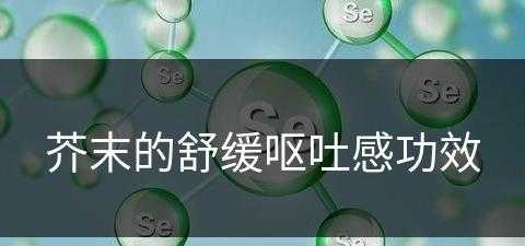 芥末的舒缓呕吐感功效(芥末 恶心)